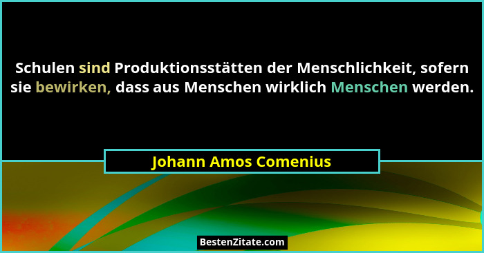 Schulen sind Produktionsstätten der Menschlichkeit, sofern sie bewirken, dass aus Menschen wirklich Menschen werden.... - Johann Amos Comenius