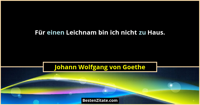 Für einen Leichnam bin ich nicht zu Haus.... - Johann Wolfgang von Goethe