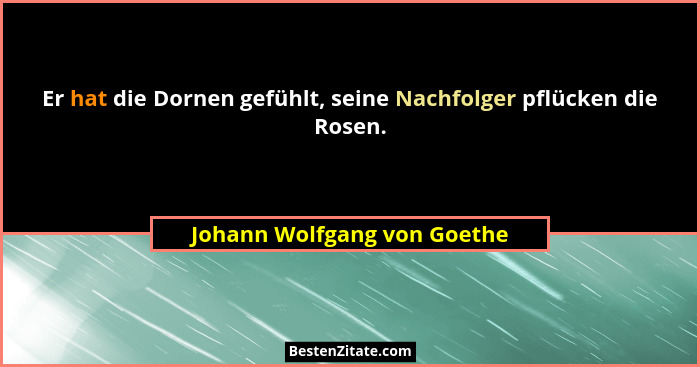 Er hat die Dornen gefühlt, seine Nachfolger pflücken die Rosen.... - Johann Wolfgang von Goethe