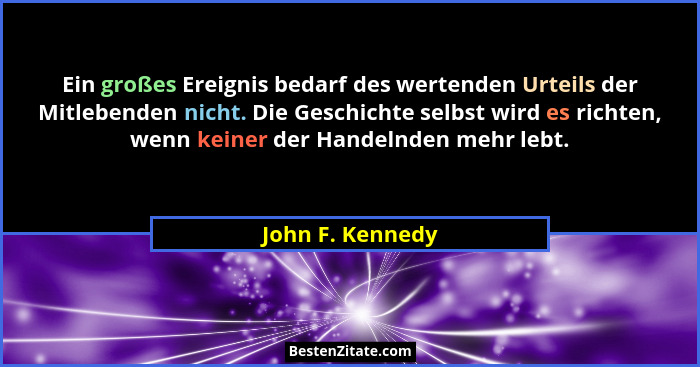 Ein großes Ereignis bedarf des wertenden Urteils der Mitlebenden nicht. Die Geschichte selbst wird es richten, wenn keiner der Hande... - John F. Kennedy