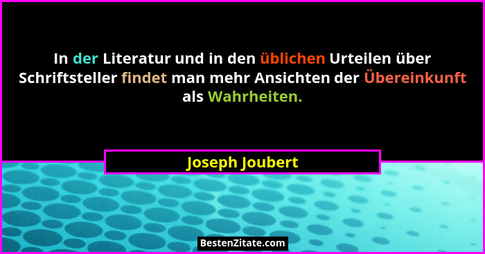 In der Literatur und in den üblichen Urteilen über Schriftsteller findet man mehr Ansichten der Übereinkunft als Wahrheiten.... - Joseph Joubert