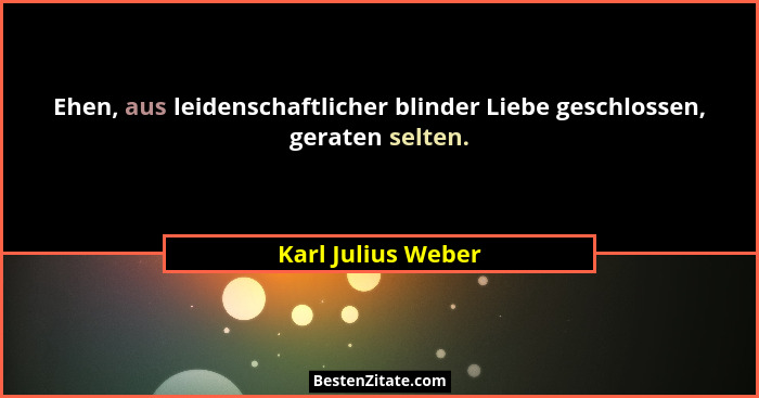 Ehen, aus leidenschaftlicher blinder Liebe geschlossen, geraten selten.... - Karl Julius Weber