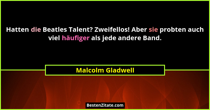 Hatten die Beatles Talent? Zweifellos! Aber sie probten auch viel häufiger als jede andere Band.... - Malcolm Gladwell