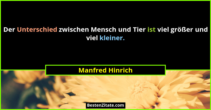 Der Unterschied zwischen Mensch und Tier ist viel größer und viel kleiner.... - Manfred Hinrich