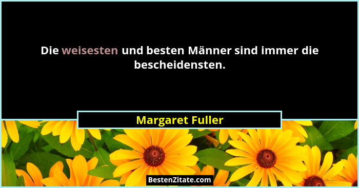 Die weisesten und besten Männer sind immer die bescheidensten.... - Margaret Fuller