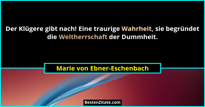 Der Klügere gibt nach! Eine traurige Wahrheit, sie begründet die Weltherrschaft der Dummheit.... - Marie von Ebner-Eschenbach