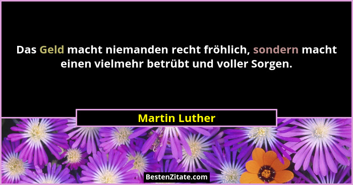 Das Geld macht niemanden recht fröhlich, sondern macht einen vielmehr betrübt und voller Sorgen.... - Martin Luther