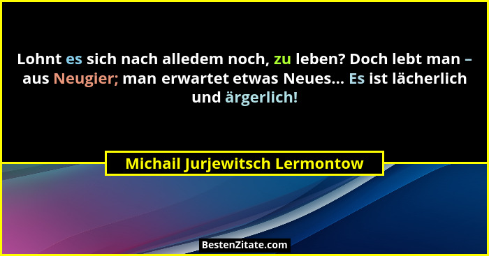 Lohnt es sich nach alledem noch, zu leben? Doch lebt man – aus Neugier; man erwartet etwas Neues... Es ist lächerlich... - Michail Jurjewitsch Lermontow