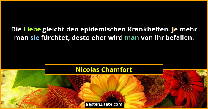 Die Liebe gleicht den epidemischen Krankheiten. Je mehr man sie fürchtet, desto eher wird man von ihr befallen.... - Nicolas Chamfort