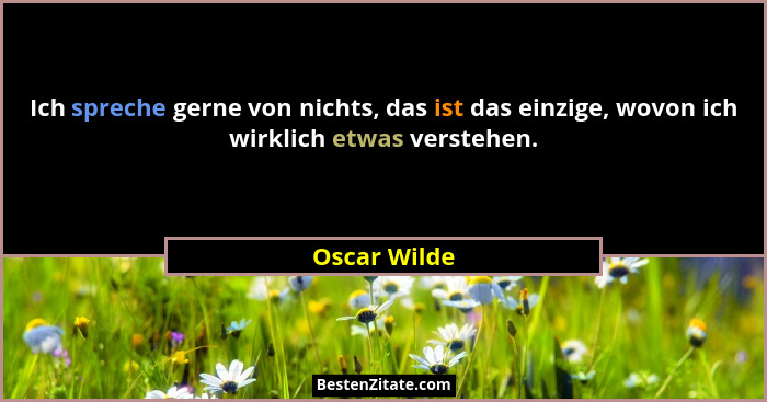 Ich spreche gerne von nichts, das ist das einzige, wovon ich wirklich etwas verstehen.... - Oscar Wilde