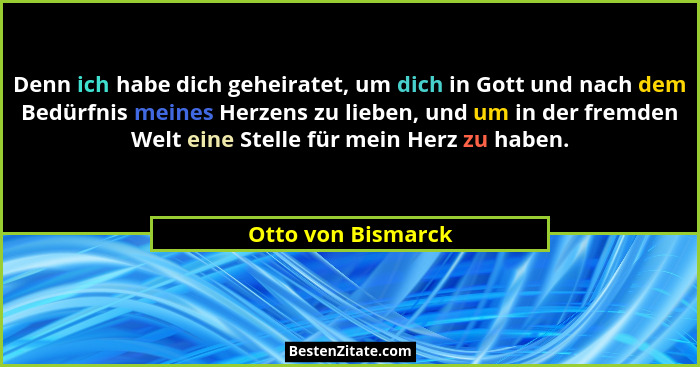 Denn ich habe dich geheiratet, um dich in Gott und nach dem Bedürfnis meines Herzens zu lieben, und um in der fremden Welt eine St... - Otto von Bismarck