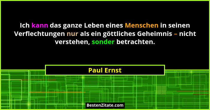 Ich kann das ganze Leben eines Menschen in seinen Verflechtungen nur als ein göttliches Geheimnis – nicht verstehen, sonder betrachten.... - Paul Ernst
