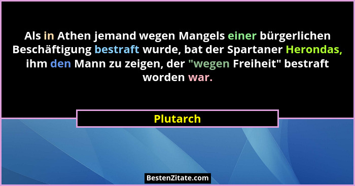 Als in Athen jemand wegen Mangels einer bürgerlichen Beschäftigung bestraft wurde, bat der Spartaner Herondas, ihm den Mann zu zeigen, der... - Plutarch
