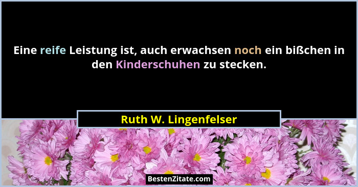 Eine reife Leistung ist, auch erwachsen noch ein bißchen in den Kinderschuhen zu stecken.... - Ruth W. Lingenfelser