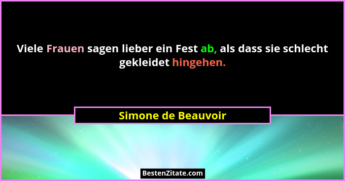 Viele Frauen sagen lieber ein Fest ab, als dass sie schlecht gekleidet hingehen.... - Simone de Beauvoir