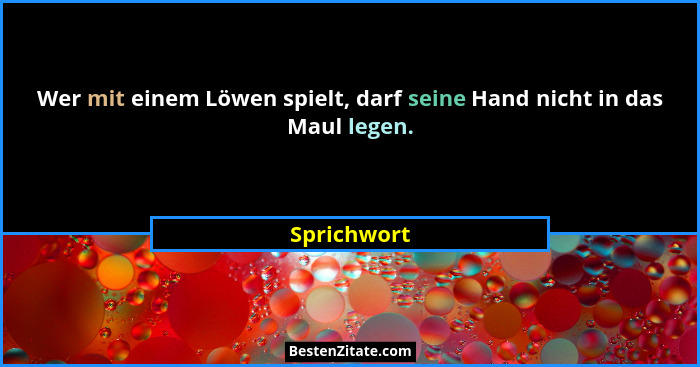 Wer mit einem Löwen spielt, darf seine Hand nicht in das Maul legen.... - Sprichwort