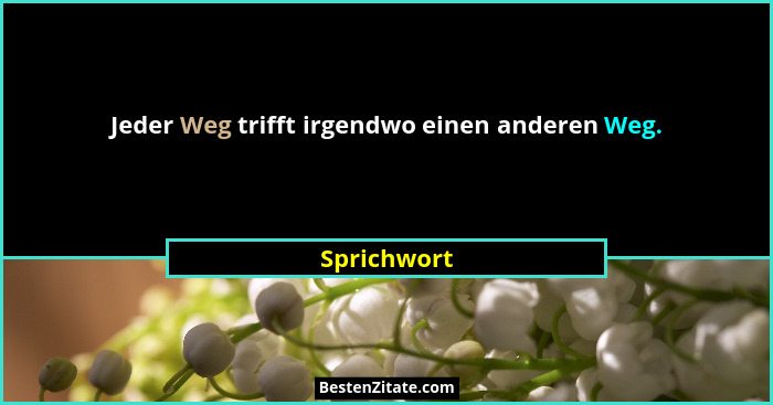 Jeder Weg trifft irgendwo einen anderen Weg.... - Sprichwort
