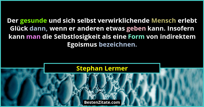 Der gesunde und sich selbst verwirklichende Mensch erlebt Glück dann, wenn er anderen etwas geben kann. Insofern kann man die Selbstl... - Stephan Lermer