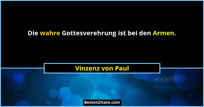 Die wahre Gottesverehrung ist bei den Armen.... - Vinzenz von Paul