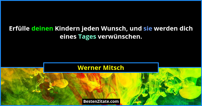 Erfülle deinen Kindern jeden Wunsch, und sie werden dich eines Tages verwünschen.... - Werner Mitsch