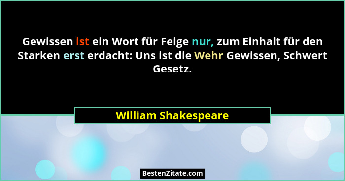 Gewissen ist ein Wort für Feige nur, zum Einhalt für den Starken erst erdacht: Uns ist die Wehr Gewissen, Schwert Gesetz.... - William Shakespeare