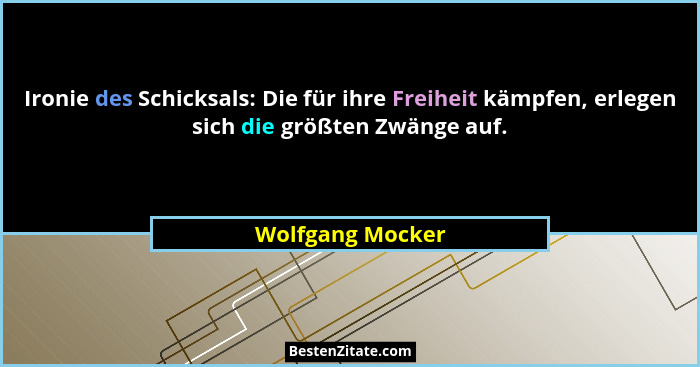 Ironie des Schicksals: Die für ihre Freiheit kämpfen, erlegen sich die größten Zwänge auf.... - Wolfgang Mocker