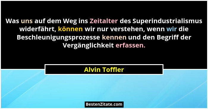 Was uns auf dem Weg ins Zeitalter des Superindustrialismus widerfährt, können wir nur verstehen, wenn wir die Beschleunigungsprozesse... - Alvin Toffler