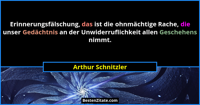 Erinnerungsfälschung, das ist die ohnmächtige Rache, die unser Gedächtnis an der Unwiderruflichkeit allen Geschehens nimmt.... - Arthur Schnitzler