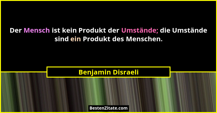 Der Mensch ist kein Produkt der Umstände; die Umstände sind ein Produkt des Menschen.... - Benjamin Disraeli