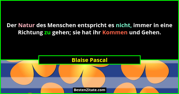 Der Natur des Menschen entspricht es nicht, immer in eine Richtung zu gehen; sie hat ihr Kommen und Gehen.... - Blaise Pascal