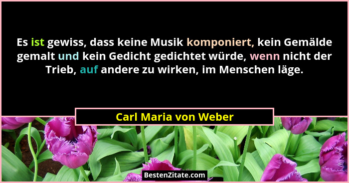 Es ist gewiss, dass keine Musik komponiert, kein Gemälde gemalt und kein Gedicht gedichtet würde, wenn nicht der Trieb, auf and... - Carl Maria von Weber