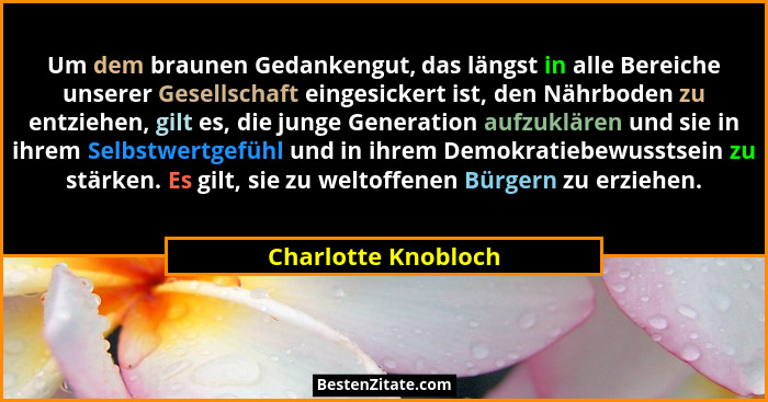 Um dem braunen Gedankengut, das längst in alle Bereiche unserer Gesellschaft eingesickert ist, den Nährboden zu entziehen, gilt e... - Charlotte Knobloch