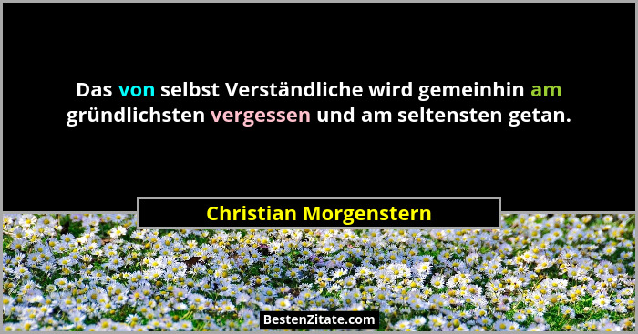 Das von selbst Verständliche wird gemeinhin am gründlichsten vergessen und am seltensten getan.... - Christian Morgenstern