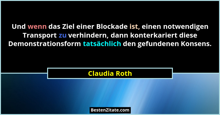 Und wenn das Ziel einer Blockade ist, einen notwendigen Transport zu verhindern, dann konterkariert diese Demonstrationsform tatsächlic... - Claudia Roth