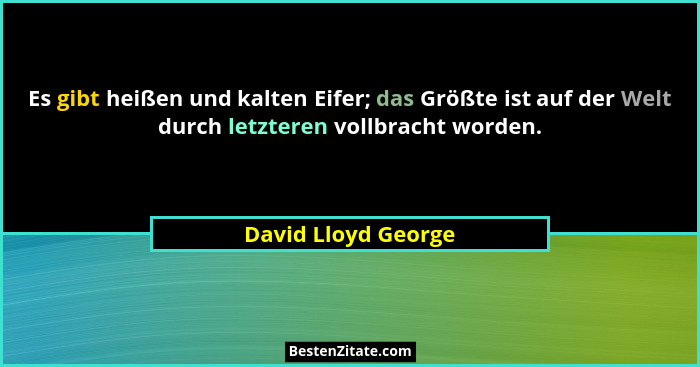 Es gibt heißen und kalten Eifer; das Größte ist auf der Welt durch letzteren vollbracht worden.... - David Lloyd George