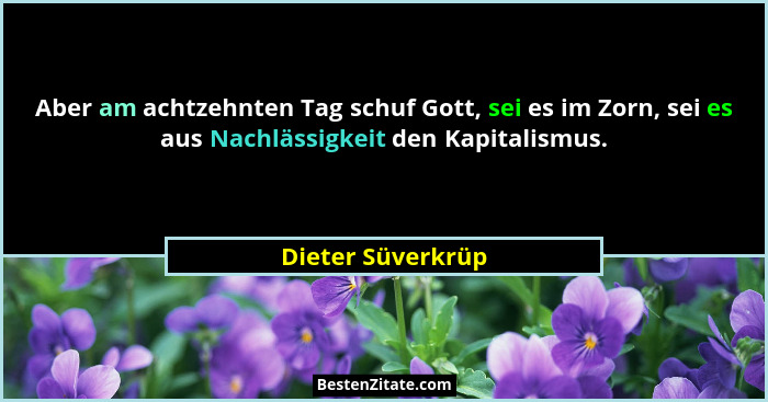 Aber am achtzehnten Tag schuf Gott, sei es im Zorn, sei es aus Nachlässigkeit den Kapitalismus.... - Dieter Süverkrüp