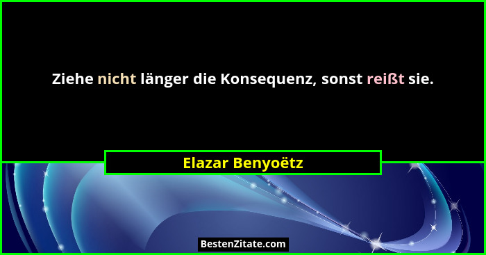 Ziehe nicht länger die Konsequenz, sonst reißt sie.... - Elazar Benyoëtz