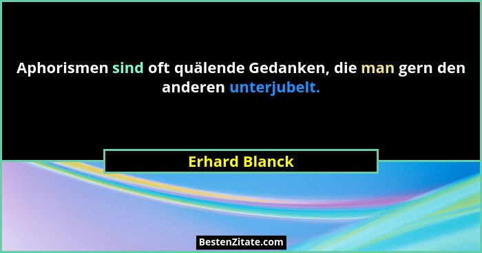Aphorismen sind oft quälende Gedanken, die man gern den anderen unterjubelt.... - Erhard Blanck