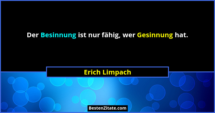 Der Besinnung ist nur fähig, wer Gesinnung hat.... - Erich Limpach