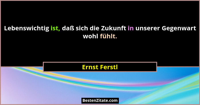 Lebenswichtig ist, daß sich die Zukunft in unserer Gegenwart wohl fühlt.... - Ernst Ferstl