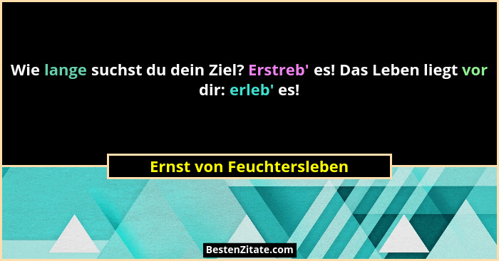 Wie lange suchst du dein Ziel? Erstreb' es! Das Leben liegt vor dir: erleb' es!... - Ernst von Feuchtersleben