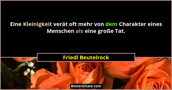 Eine Kleinigkeit verät oft mehr von dem Charakter eines Menschen als eine große Tat.... - Friedl Beutelrock