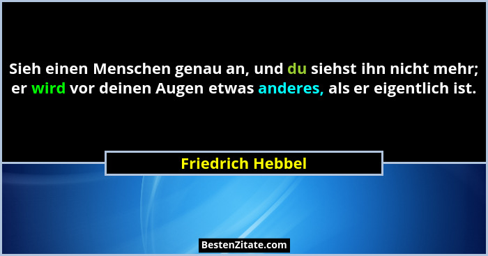 Sieh einen Menschen genau an, und du siehst ihn nicht mehr; er wird vor deinen Augen etwas anderes, als er eigentlich ist.... - Friedrich Hebbel