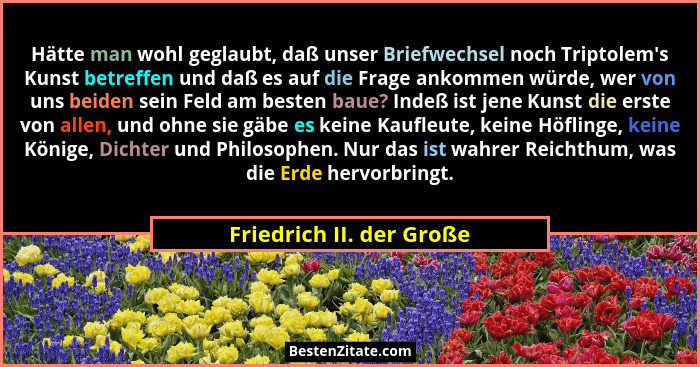Hätte man wohl geglaubt, daß unser Briefwechsel noch Triptolem's Kunst betreffen und daß es auf die Frage ankommen würde... - Friedrich II. der Große
