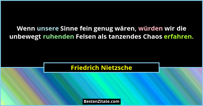 Wenn unsere Sinne fein genug wären, würden wir die unbewegt ruhenden Felsen als tanzendes Chaos erfahren.... - Friedrich Nietzsche