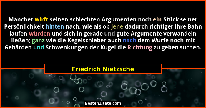 Mancher wirft seinen schlechten Argumenten noch ein Stück seiner Persönlichkeit hinten nach, wie als ob jene dadurch richtiger i... - Friedrich Nietzsche