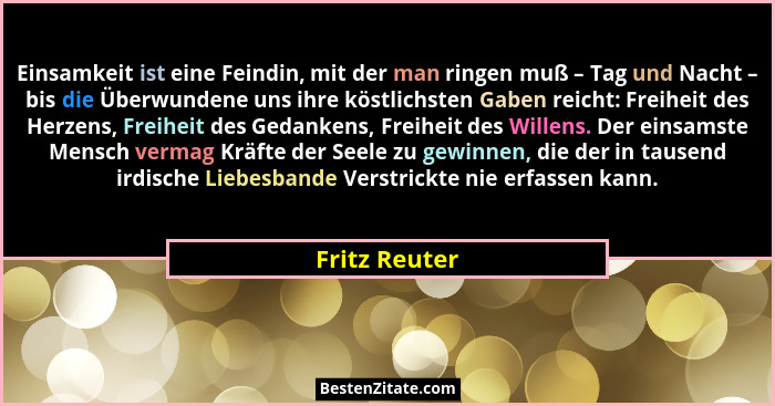 Einsamkeit ist eine Feindin, mit der man ringen muß – Tag und Nacht – bis die Überwundene uns ihre köstlichsten Gaben reicht: Freiheit... - Fritz Reuter