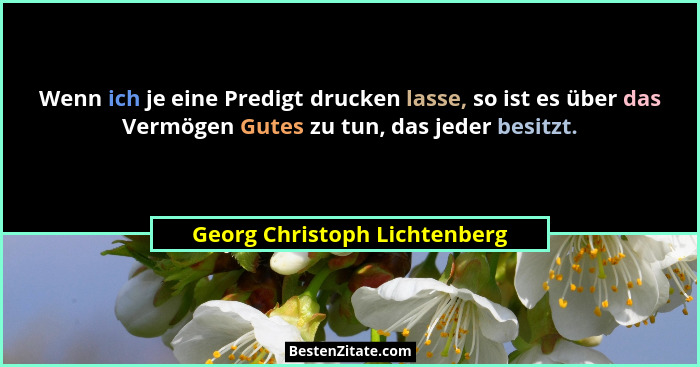 Wenn ich je eine Predigt drucken lasse, so ist es über das Vermögen Gutes zu tun, das jeder besitzt.... - Georg Christoph Lichtenberg
