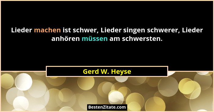 Lieder machen ist schwer, Lieder singen schwerer, Lieder anhören müssen am schwersten.... - Gerd W. Heyse
