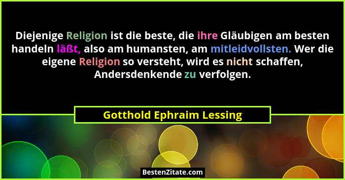 Diejenige Religion ist die beste, die ihre Gläubigen am besten handeln läßt, also am humansten, am mitleidvollsten. Wer die... - Gotthold Ephraim Lessing